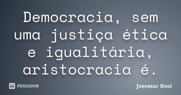 Democracia, sem uma justiça ética e igualitária, aristocracia é.... Frase de Josemar Bosi.