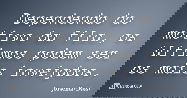 Dependendo do motivo da fila, os últimos podem ser os mais invejados.... Frase de Josemar Bosi.