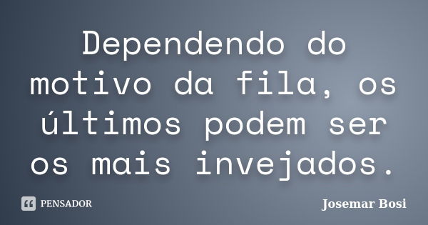 Dependendo do motivo da fila, os últimos podem ser os mais invejados.... Frase de Josemar Bosi.