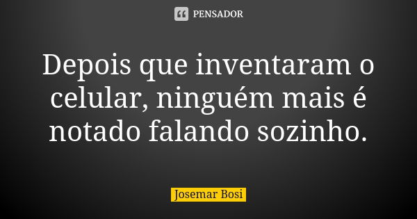 Depois que inventaram o celular, ninguém mais é notado falando sozinho.... Frase de Josemar Bosi.