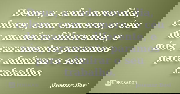 Deus, a cada novo dia, colore, com esmero, o céu de maneira diferente, e nós, raramente paramos para admirar o seu trabalho.... Frase de Josemar Bosi.