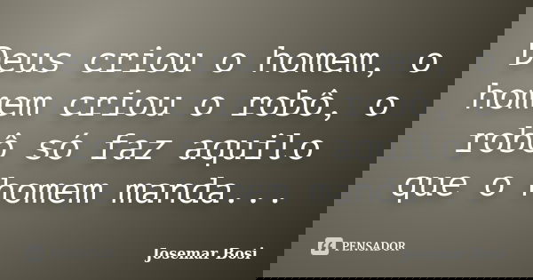 Deus criou o homem, o homem criou o robô, o robô só faz aquilo que o homem manda...... Frase de Josemar Bosi.