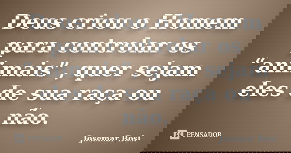 Deus criou o Homem para controlar os “animais”, quer sejam eles de sua raça ou não.... Frase de Josemar Bosi.
