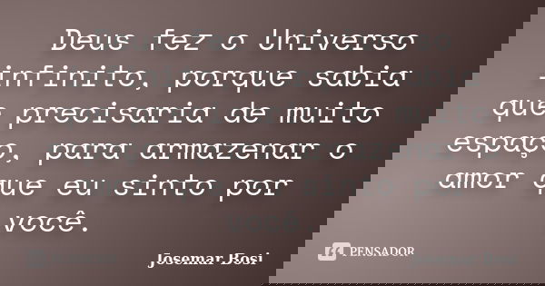 Deus fez o Universo infinito, porque sabia que precisaria de muito espaço, para armazenar o amor que eu sinto por você.... Frase de Josemar Bosi.