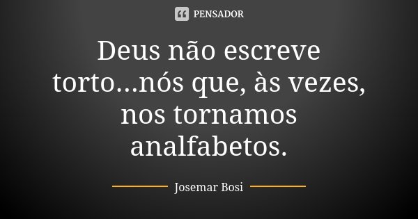 Deus não escreve torto...nós que, às vezes, nos tornamos analfabetos.... Frase de Josemar Bosi.