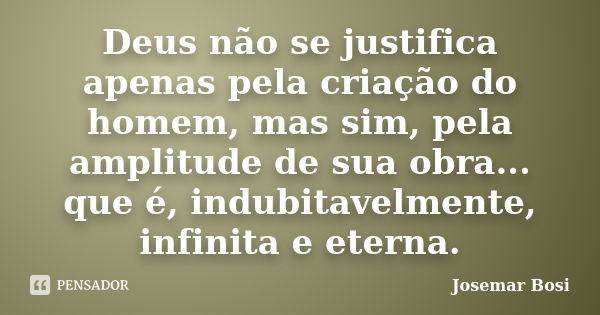 Deus não se justifica apenas pela criação do homem, mas sim, pela amplitude de sua obra... que é, indubitavelmente, infinita e eterna.... Frase de Josemar Bosi.