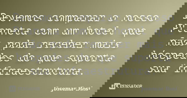 Devemos comparar o nosso Planeta com um hotel que não pode receber mais hóspedes do que suporta sua infraestrutura.... Frase de Josemar Bosi.