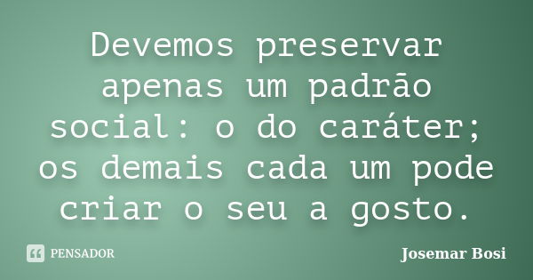 Devemos preservar apenas um padrão social: o do caráter; os demais cada um pode criar o seu a gosto.... Frase de Josemar Bosi.