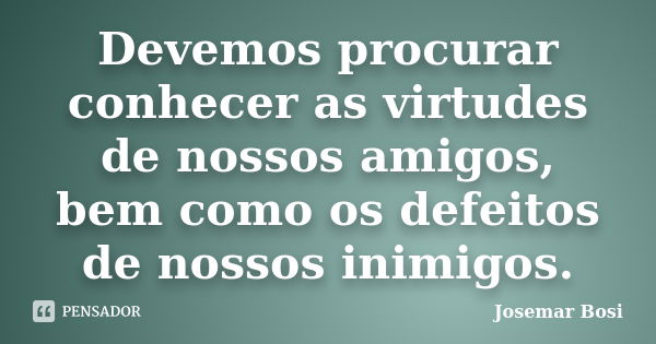 Devemos procurar conhecer as virtudes de nossos amigos, bem como os defeitos de nossos inimigos.... Frase de Josemar Bosi.