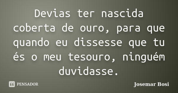 Devias ter nascida coberta de ouro, para que quando eu dissesse que tu és o meu tesouro, ninguém duvidasse.... Frase de Josemar Bosi.