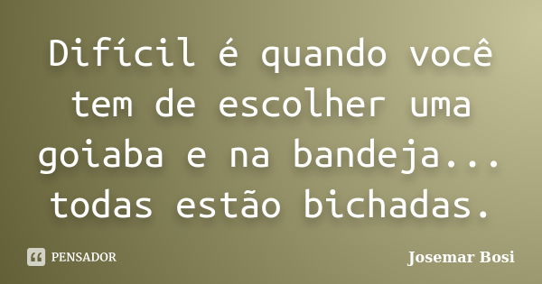 Difícil é quando você tem de escolher uma goiaba e na bandeja... todas estão bichadas.... Frase de Josemar Bosi.