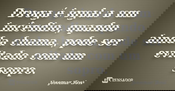 Droga é igual a um incêndio, quando ainda chama, pode ser evitado com um sopro.... Frase de Josemar Bosi.
