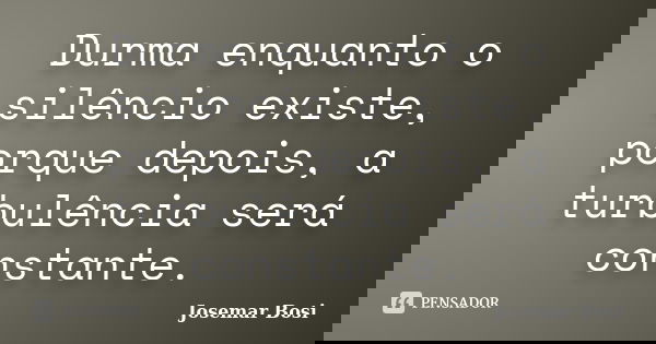Durma enquanto o silêncio existe, porque depois, a turbulência será constante.... Frase de Josemar Bosi.