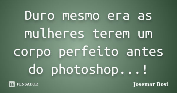 Duro mesmo era as mulheres terem um corpo perfeito antes do photoshop...!... Frase de Josemar Bosi.