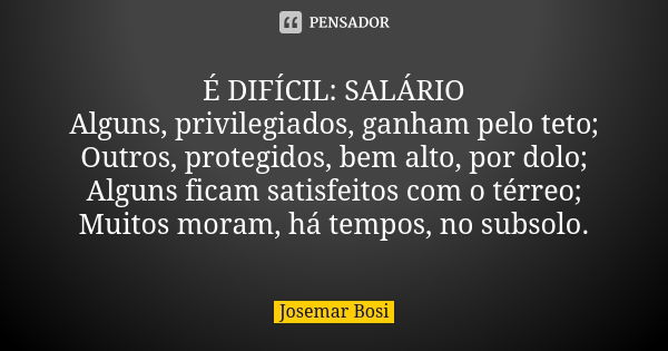 É DIFÍCIL: SALÁRIO Alguns, privilegiados, ganham pelo teto; Outros, protegidos, bem alto, por dolo; Alguns ficam satisfeitos com o térreo; Muitos moram, há temp... Frase de Josemar Bosi.