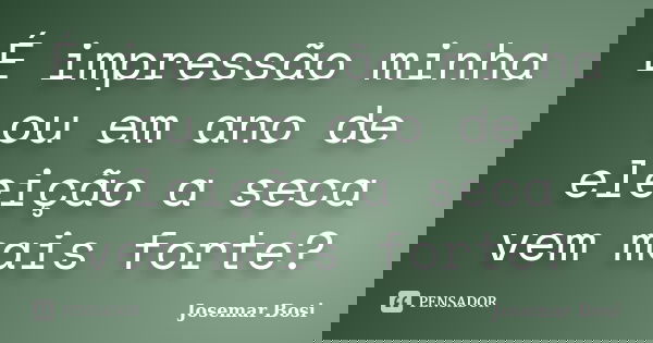 É impressão minha ou em ano de eleição a seca vem mais forte?... Frase de Josemar Bosi.