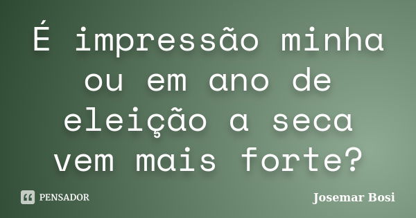 É impressão minha ou em ano de eleição a seca vem mais forte?... Frase de Josemar Bosi.