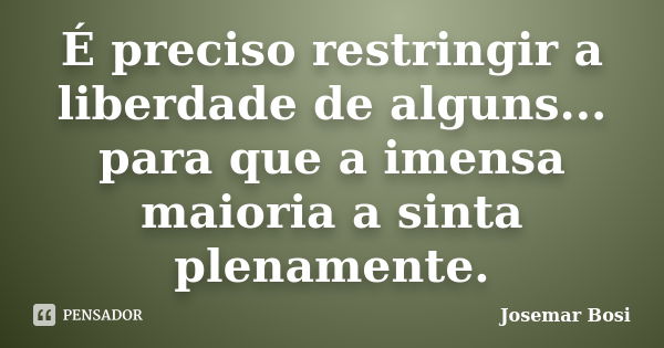 É preciso restringir a liberdade de alguns... para que a imensa maioria a sinta plenamente.... Frase de Josemar Bosi.