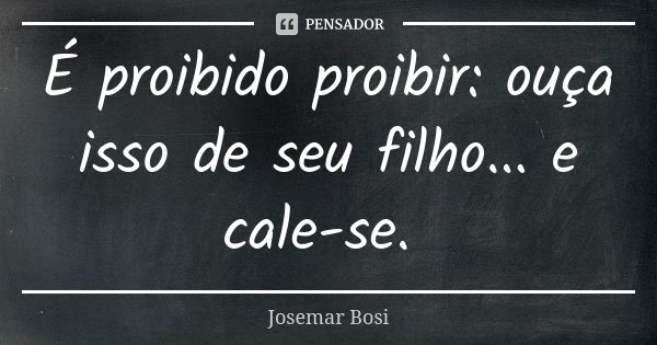 É proibido proibir: ouça isso de seu filho... e cale-se.... Frase de Josemar Bosi.