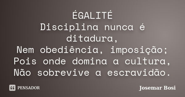 ÉGALITÉ Disciplina nunca é ditadura, Nem obediência, imposição; Pois onde domina a cultura, Não sobrevive a escravidão.... Frase de Josemar Bosi.