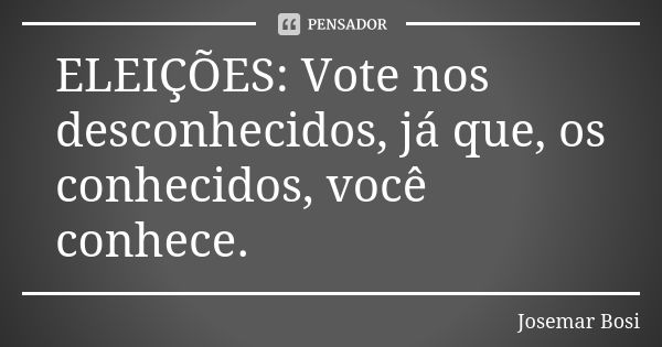 ELEIÇÕES: Vote nos desconhecidos, já que, os conhecidos, você conhece.... Frase de Josemar Bosi.