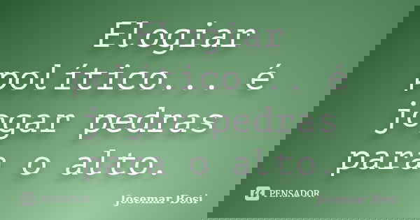 Elogiar político... é jogar pedras para o alto.... Frase de Josemar Bosi.