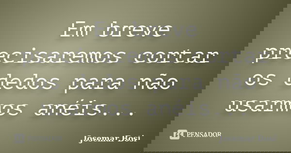 Em breve precisaremos cortar os dedos para não usarmos anéis...... Frase de Josemar Bosi.