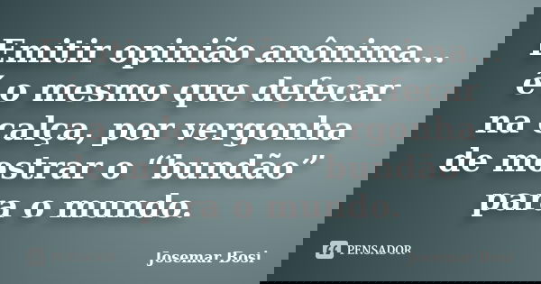 Emitir opinião anônima... é o mesmo que defecar na calça, por vergonha de mostrar o “bundão” para o mundo.... Frase de Josemar Bosi.