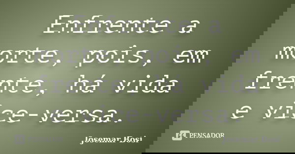 Enfrente a morte, pois, em frente, há vida e vice-versa.... Frase de Josemar Bosi.