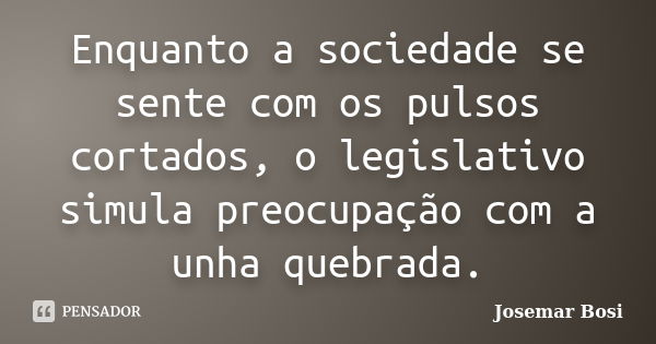 Enquanto a sociedade se sente com os pulsos cortados, o legislativo simula preocupação com a unha quebrada.... Frase de Josemar Bosi.