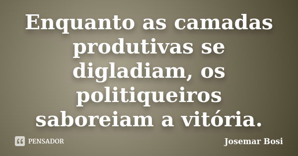 Enquanto as camadas produtivas se digladiam, os politiqueiros saboreiam a vitória.... Frase de Josemar Bosi.