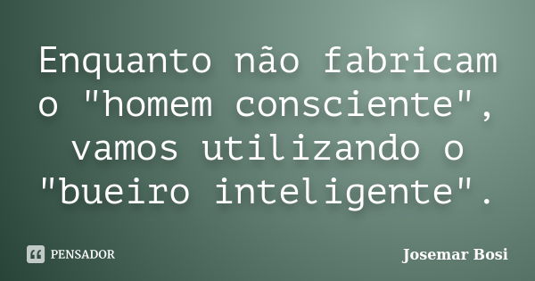 Enquanto não fabricam o "homem consciente", vamos utilizando o "bueiro inteligente".... Frase de Josemar Bosi.