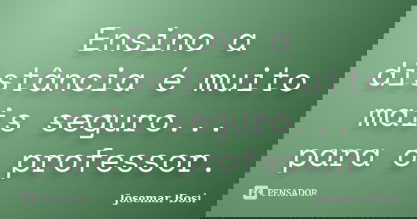 Ensino a distância é muito mais seguro... para o professor.... Frase de Josemar Bosi.