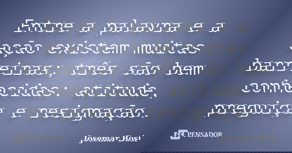 Entre a palavra e a ação existem muitas barreiras; três são bem conhecidas: atitude, preguiça e resignação.... Frase de Josemar Bosi.