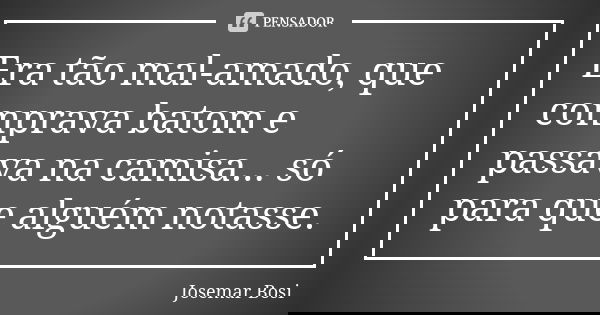Era tão mal-amado, que comprava batom e passava na camisa... só para que alguém notasse.... Frase de Josemar Bosi.