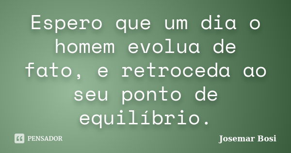 Espero que um dia o homem evolua de fato, e retroceda ao seu ponto de equilíbrio.... Frase de Josemar Bosi.