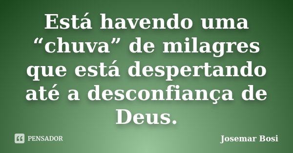 Está havendo uma “chuva” de milagres que está despertando até a desconfiança de Deus.... Frase de Josemar Bosi.