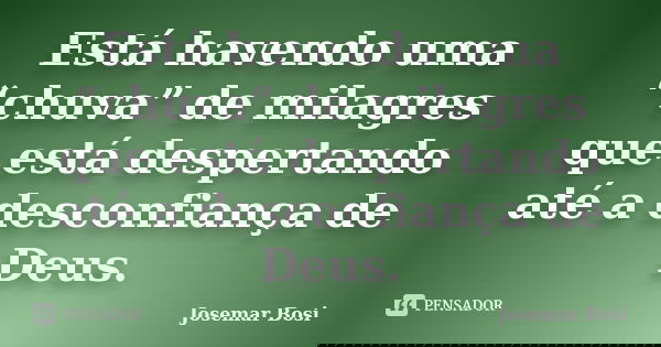Está havendo uma “chuva” de milagres que está despertando até a desconfiança de Deus.... Frase de Josemar Bosi.