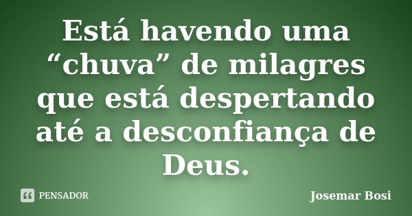 Está havendo uma “chuva” de milagres que está despertando até a desconfiança de Deus.... Frase de Josemar Bosi.