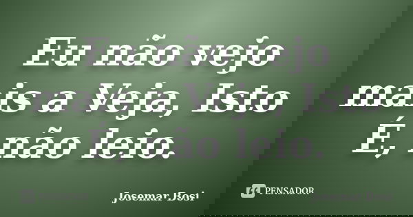 Eu não vejo mais a Veja, Isto É, não leio.... Frase de Josemar Bosi.