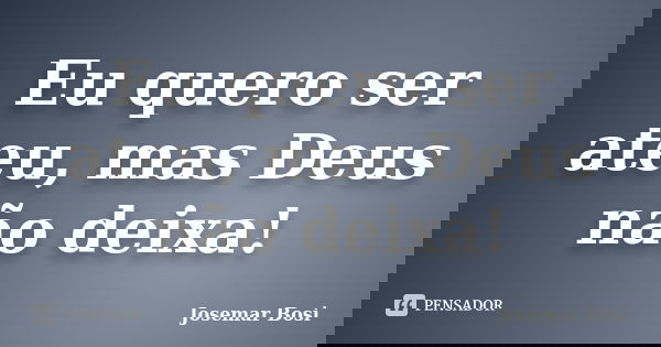 Eu quero ser ateu, mas Deus não deixa!... Frase de Josemar Bosi.