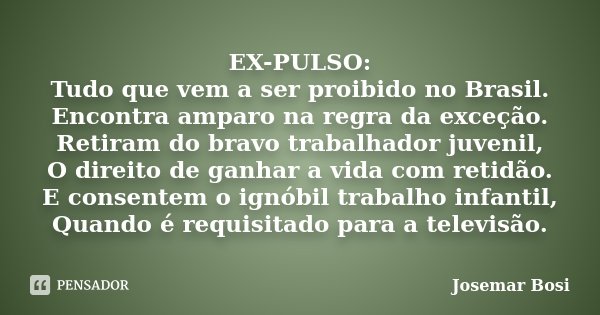 EX-PULSO: Tudo que vem a ser proibido no Brasil. Encontra amparo na regra da exceção. Retiram do bravo trabalhador juvenil, O direito de ganhar a vida com retid... Frase de Josemar Bosi.