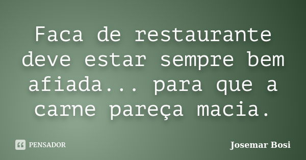 Faca de restaurante deve estar sempre bem afiada... para que a carne pareça macia.... Frase de Josemar Bosi.