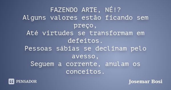 FAZENDO ARTE, NÉ!? Alguns valores estão ficando sem preço, Até virtudes se transformam em defeitos. Pessoas sábias se declinam pelo avesso, Seguem a corrente, a... Frase de Josemar Bosi.