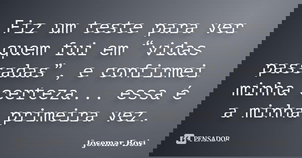 Fiz um teste para ver quem fui em “vidas passadas”, e confirmei minha certeza... essa é a minha primeira vez.... Frase de Josemar Bosi.