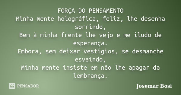 FORÇA DO PENSAMENTO Minha mente holográfica, feliz, lhe desenha sorrindo, Bem à minha frente lhe vejo e me iludo de esperança. Embora, sem deixar vestígios, se ... Frase de Josemar Bosi.