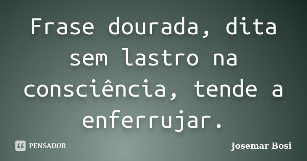 Frase dourada, dita sem lastro na consciência, tende a enferrujar.... Frase de Josemar Bosi.