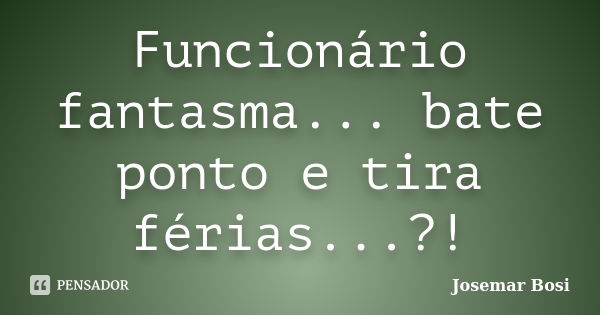 Funcionário fantasma... bate ponto e tira férias...?!... Frase de Josemar Bosi.