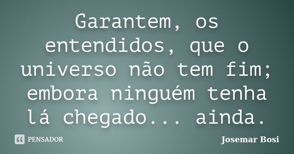 Garantem, os entendidos, que o universo não tem fim; embora ninguém tenha lá chegado... ainda.... Frase de Josemar Bosi.