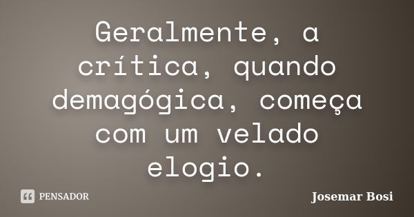 Geralmente, a crítica, quando demagógica, começa com um velado elogio.... Frase de Josemar Bosi.